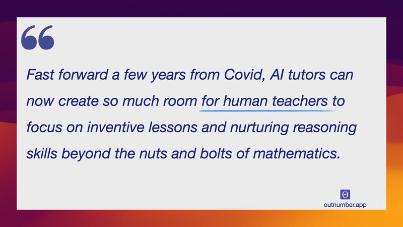 Fast forward a few years from Covid, AI tutors can now create so much room for human teachers to focus on inventive lessons and nurturing reasoning skills beyond the nuts and bolts of mathematics.