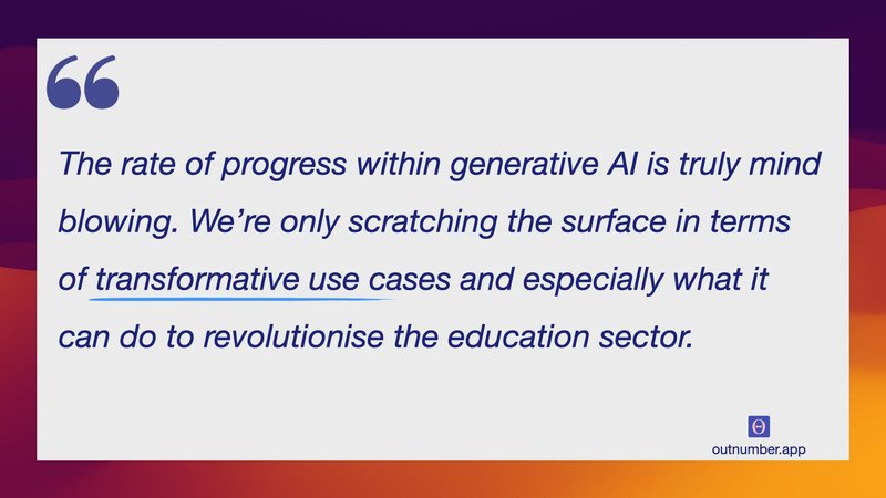 The rate of progress within generative AI is truly mind blowing. We’re only scratching the surface in terms of transformative use cases and especially what it can do to revolutionise the education sector.